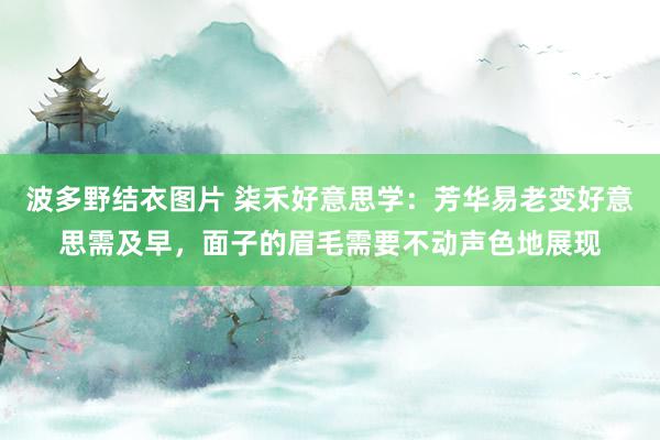 波多野结衣图片 柒禾好意思学：芳华易老变好意思需及早，面子的眉毛需要不动声色地展现