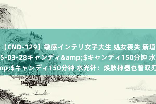 【CND-129】敏感インテリ女子大生 処女喪失 新垣みさ</a>2015-03-28キャンディ&$キャンディ150分钟 水光针：焕肤神器也曾双刃剑？