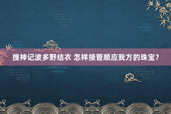 搜神记波多野结衣 怎样接管顺应我方的珠宝？