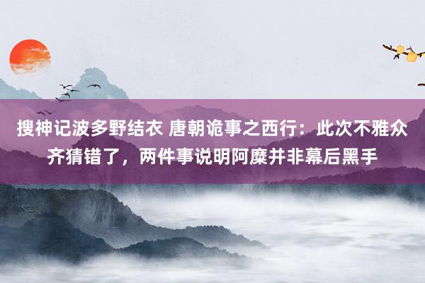 搜神记波多野结衣 唐朝诡事之西行：此次不雅众齐猜错了，两件事说明阿糜并非幕后黑手