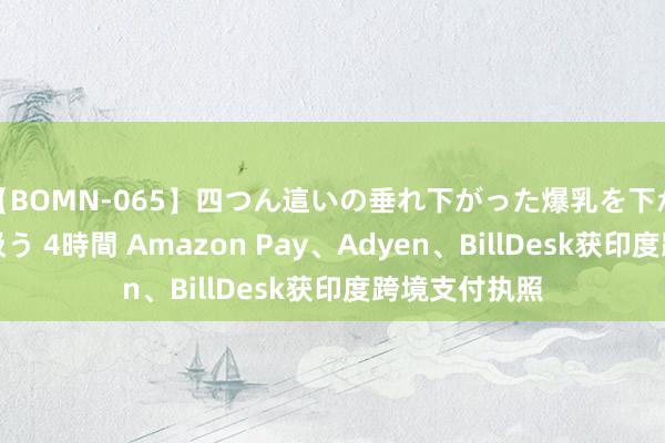 【BOMN-065】四つん這いの垂れ下がった爆乳を下から揉み舐め吸う 4時間 Amazon Pay、Adyen、BillDesk获印度跨境支付执照