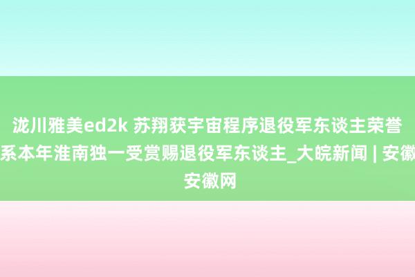 泷川雅美ed2k 苏翔获宇宙程序退役军东谈主荣誉，系本年淮南独一受赏赐退役军东谈主_大皖新闻 | 安徽网