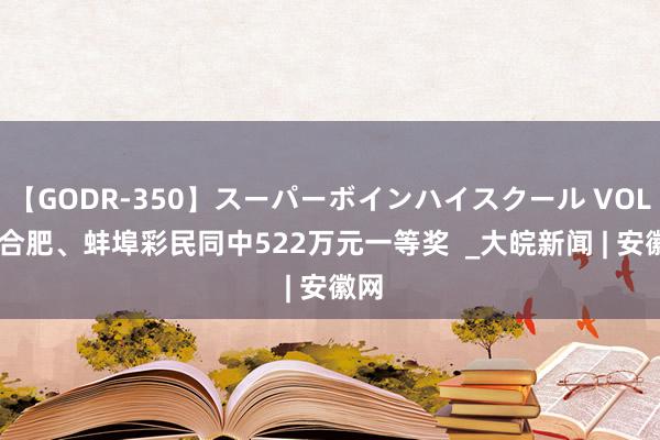 【GODR-350】スーパーボインハイスクール VOL.1 合肥、蚌埠彩民同中522万元一等奖  _大皖新闻 | 安徽网