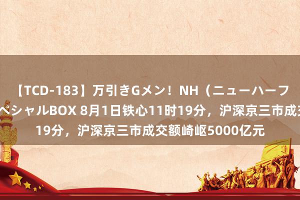 【TCD-183】万引きGメン！NH（ニューハーフ）ペニクリ狩りスペシャルBOX 8月1日铁心11时19分，沪深京三市成交额崎岖5000亿元