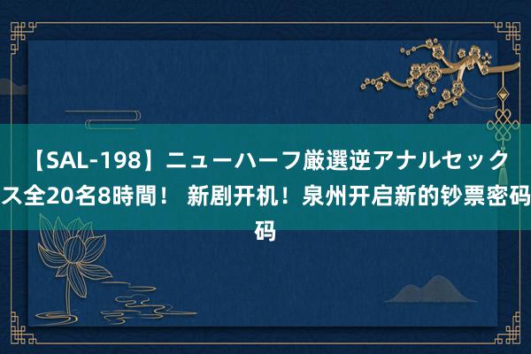 【SAL-198】ニューハーフ厳選逆アナルセックス全20名8時間！ 新剧开机！泉州开启新的钞票密码