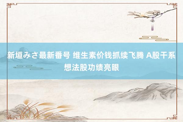 新垣みさ最新番号 维生素价钱抓续飞腾 A股干系想法股功绩亮眼