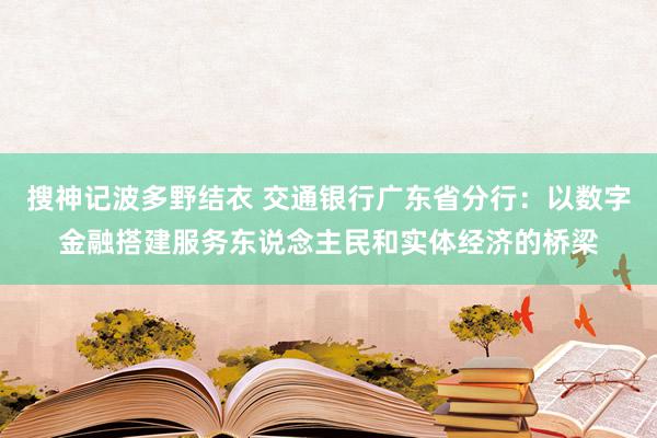 搜神记波多野结衣 交通银行广东省分行：以数字金融搭建服务东说念主民和实体经济的桥梁