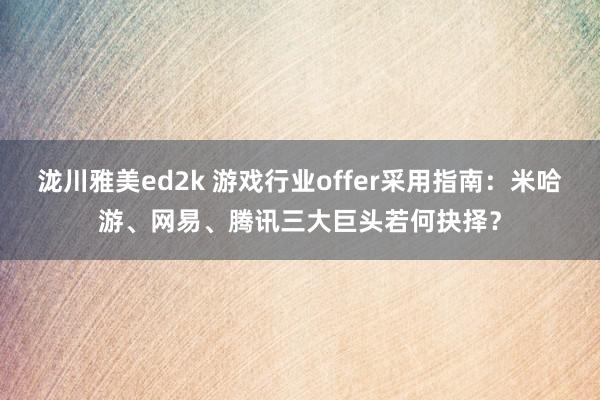 泷川雅美ed2k 游戏行业offer采用指南：米哈游、网易、腾讯三大巨头若何抉择？