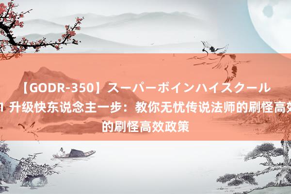 【GODR-350】スーパーボインハイスクール VOL.1 升级快东说念主一步：教你无忧传说法师的刷怪高效政策