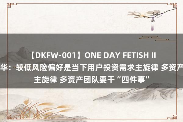 【DKFW-001】ONE DAY FETISH II ゆりあ 中欧基金黄华：较低风险偏好是当下用户投资需求主旋律 多资产团队要干“四件事”