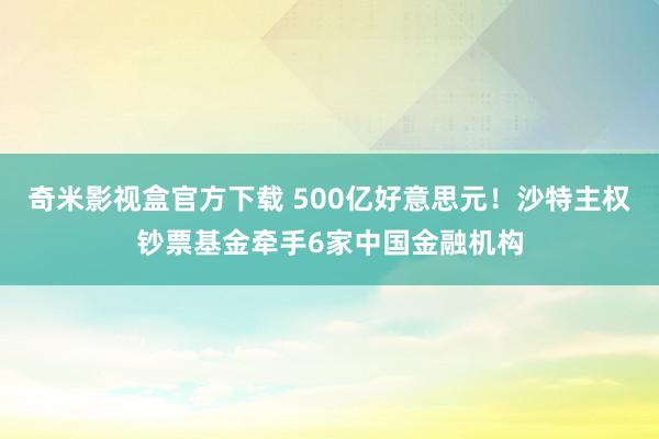 奇米影视盒官方下载 500亿好意思元！沙特主权钞票基金牵手6家中国金融机构