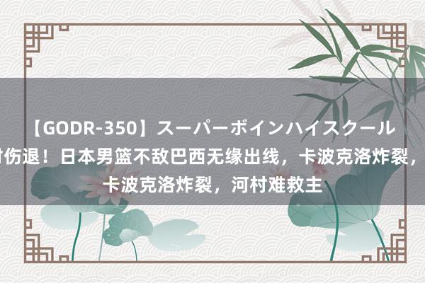 【GODR-350】スーパーボインハイスクール VOL.1 八村伤退！日本男篮不敌巴西无缘出线，卡波克洛炸裂，河村难救主