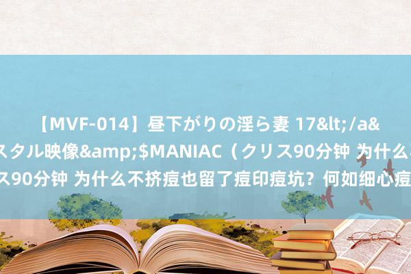 【MVF-014】昼下がりの淫ら妻 17</a>2005-06-17クリスタル映像&$MANIAC（クリス90分钟 为什么不挤痘也留了痘印痘坑？何如细心痘坑痘印的产生？