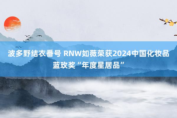 波多野结衣番号 RNW如薇荣获2024中国化妆品蓝玫奖“年度星居品”