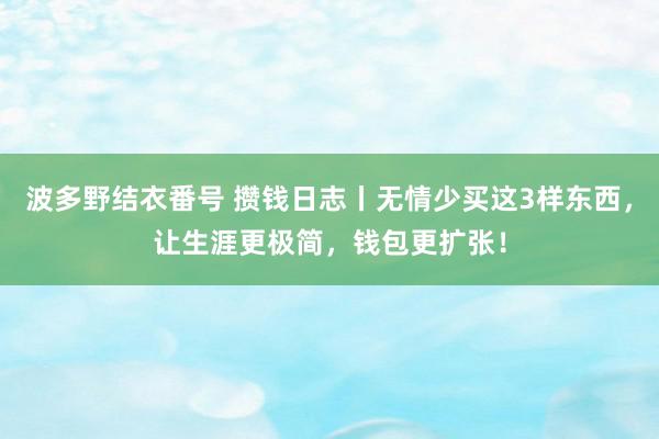 波多野结衣番号 攒钱日志丨无情少买这3样东西，让生涯更极简，钱包更扩张！