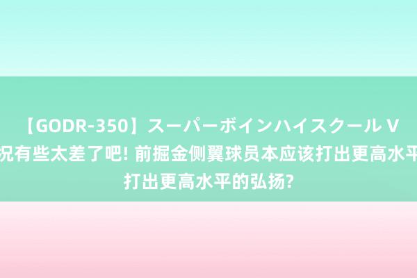 【GODR-350】スーパーボインハイスクール VOL.1 状况有些太差了吧! 前掘金侧翼球员本应该打出更高水平的弘扬?