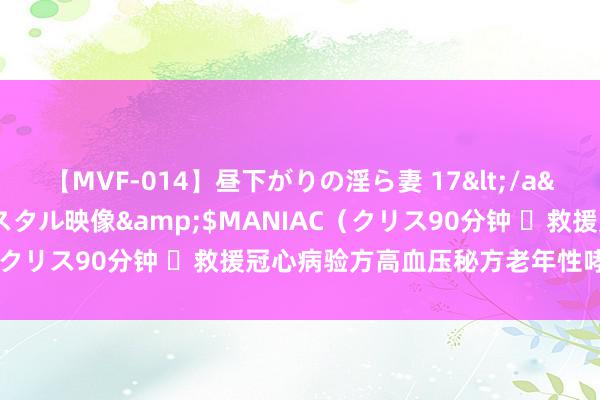 【MVF-014】昼下がりの淫ら妻 17</a>2005-06-17クリスタル映像&$MANIAC（クリス90分钟 ​救援冠心病验方高血压秘方老年性哮喘殊效方