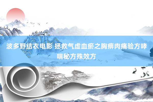 波多野结衣电影 拯救气虚血瘀之胸痹肉痛验方哮喘秘方殊效方