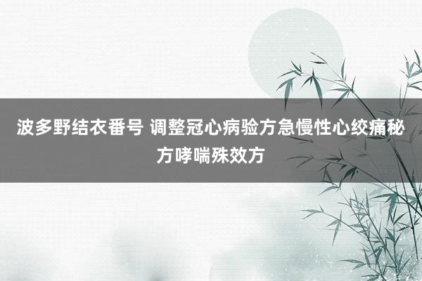 波多野结衣番号 调整冠心病验方急慢性心绞痛秘方哮喘殊效方