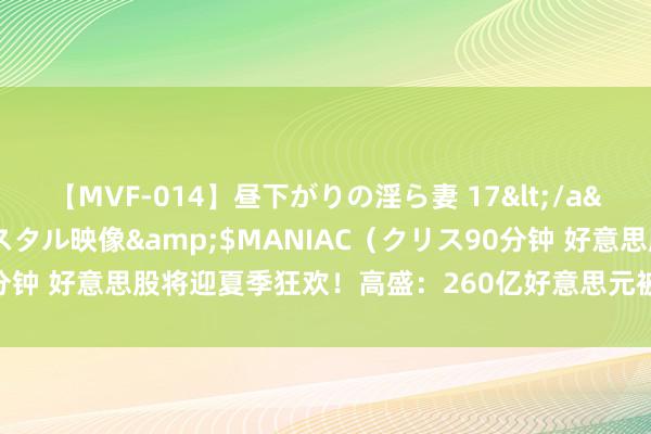 【MVF-014】昼下がりの淫ら妻 17</a>2005-06-17クリスタル映像&$MANIAC（クリス90分钟 好意思股将迎夏季狂欢！高盛：260亿好意思元被迫资金将在7月进场