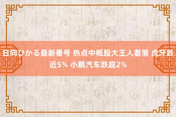 日向ひかる最新番号 热点中概股大王人着落 虎牙跌近5% 小鹏汽车跌超2%