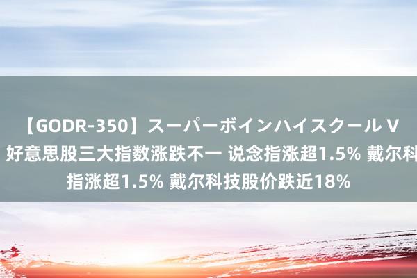 【GODR-350】スーパーボインハイスクール VOL.1 隔夜外盘：好意思股三大指数涨跌不一 说念指涨超1.5% 戴尔科技股价跌近18%