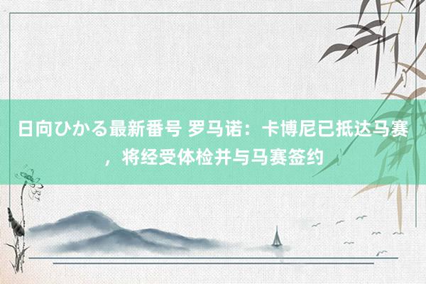 日向ひかる最新番号 罗马诺：卡博尼已抵达马赛，将经受体检并与马赛签约