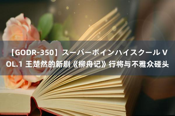 【GODR-350】スーパーボインハイスクール VOL.1 王楚然的新剧《柳舟记》行将与不雅众碰头