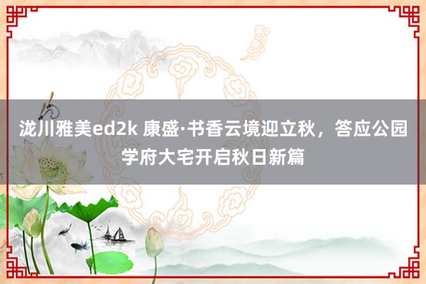 泷川雅美ed2k 康盛·书香云境迎立秋，答应公园学府大宅开启秋日新篇