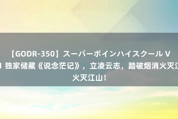 【GODR-350】スーパーボインハイスクール VOL.1 独家储藏《说念茫记》，立凌云志，踏破烟消火灭江山！