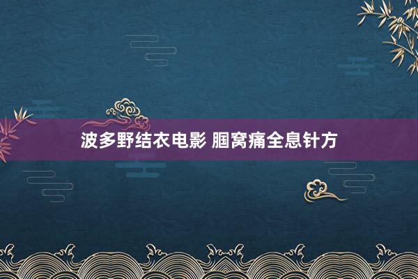 波多野结衣电影 腘窝痛全息针方