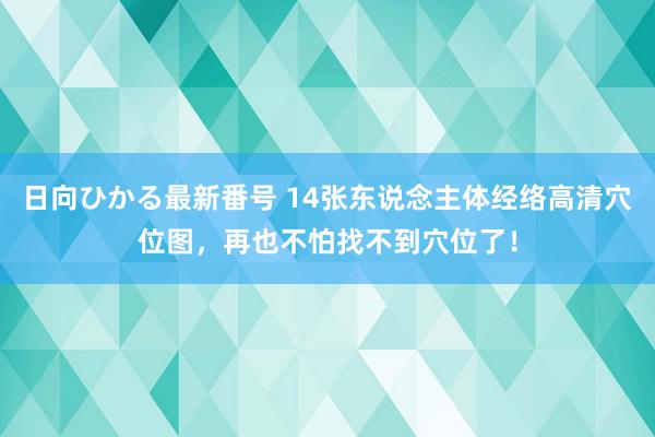 日向ひかる最新番号 14张东说念主体经络高清穴位图，再也不怕找不到穴位了！