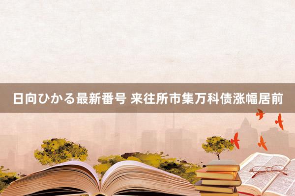 日向ひかる最新番号 来往所市集万科债涨幅居前