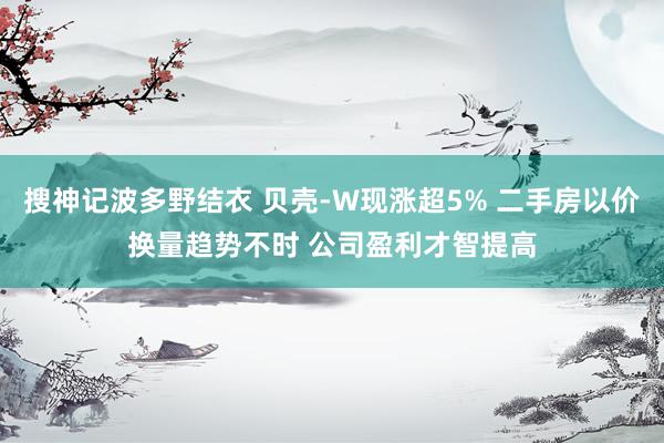 搜神记波多野结衣 贝壳-W现涨超5% 二手房以价换量趋势不时 公司盈利才智提高