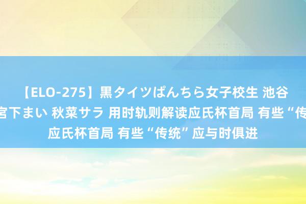 【ELO-275】黒タイツぱんちら女子校生 池谷ひかる さくら 宮下まい 秋菜サラ 用时轨则解读应氏杯首局 有些“传统”应与时俱进