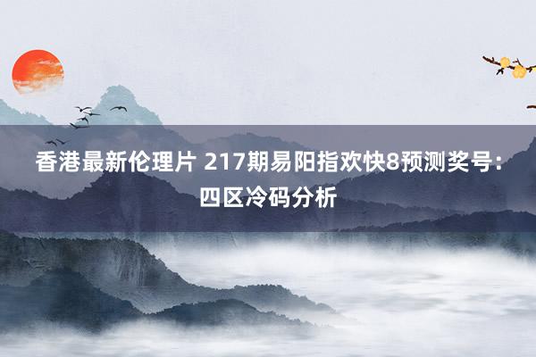 香港最新伦理片 217期易阳指欢快8预测奖号：四区冷码分析