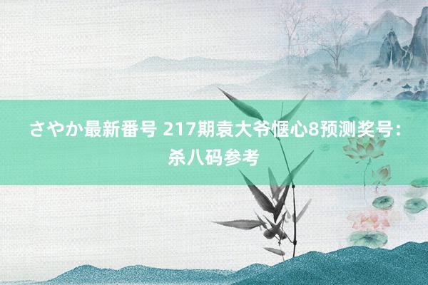 さやか最新番号 217期袁大爷惬心8预测奖号：杀八码参考