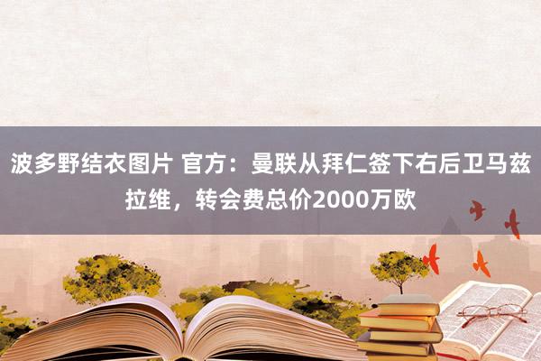 波多野结衣图片 官方：曼联从拜仁签下右后卫马兹拉维，转会费总价2000万欧