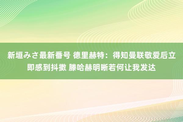 新垣みさ最新番号 德里赫特：得知曼联敬爱后立即感到抖擞 滕哈赫明晰若何让我发达