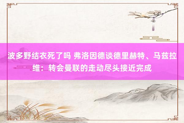 波多野结衣死了吗 弗洛因德谈德里赫特、马兹拉维：转会曼联的走动尽头接近完成