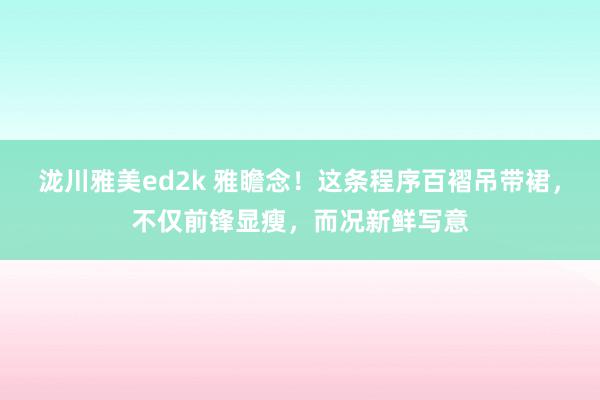 泷川雅美ed2k 雅瞻念！这条程序百褶吊带裙，不仅前锋显瘦，而况新鲜写意