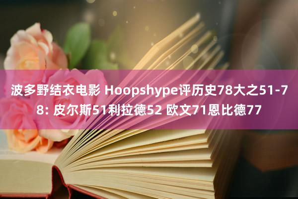 波多野结衣电影 Hoopshype评历史78大之51-78: 皮尔斯51利拉德52 欧文71恩比德77