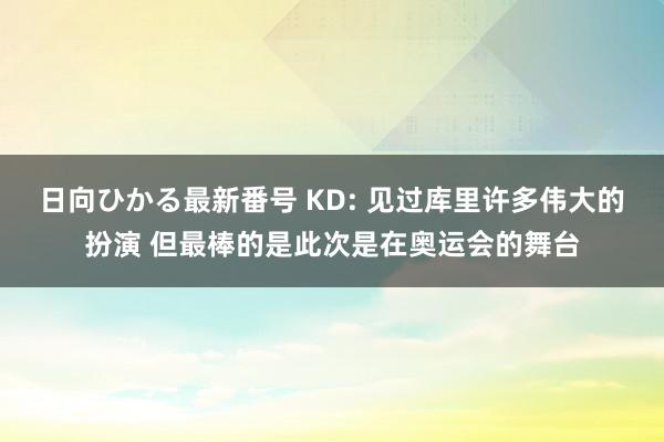 日向ひかる最新番号 KD: 见过库里许多伟大的扮演 但最棒的是此次是在奥运会的舞台