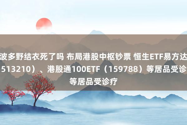 波多野结衣死了吗 布局港股中枢钞票 恒生ETF易方达（513210）、港股通100ETF（159788）等居品受诊疗