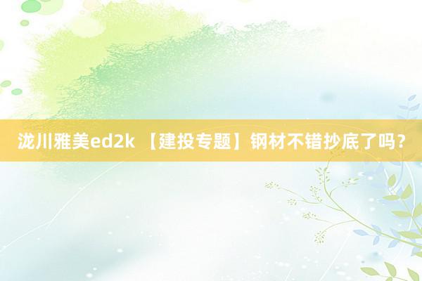 泷川雅美ed2k 【建投专题】钢材不错抄底了吗？