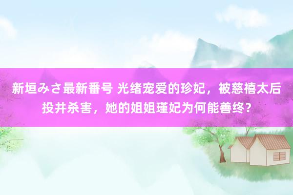 新垣みさ最新番号 光绪宠爱的珍妃，被慈禧太后投井杀害，她的姐姐瑾妃为何能善终？