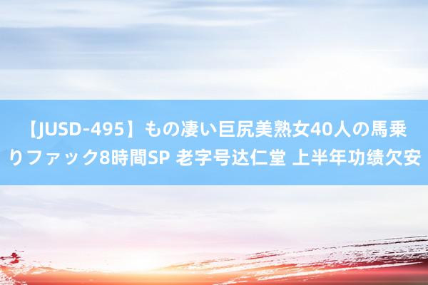 【JUSD-495】もの凄い巨尻美熟女40人の馬乗りファック8時間SP 老字号达仁堂 上半年功绩欠安