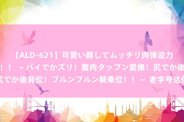 【ALD-621】可愛い顔してムッチリ肉弾迫力ダイナマイト敏感ボディ！！ ～パイでかズリ！腹肉タップン愛撫！尻でか後背位！ブルンブルン騎乗位！！～ 老字号达仁堂上半年纪迹欠安