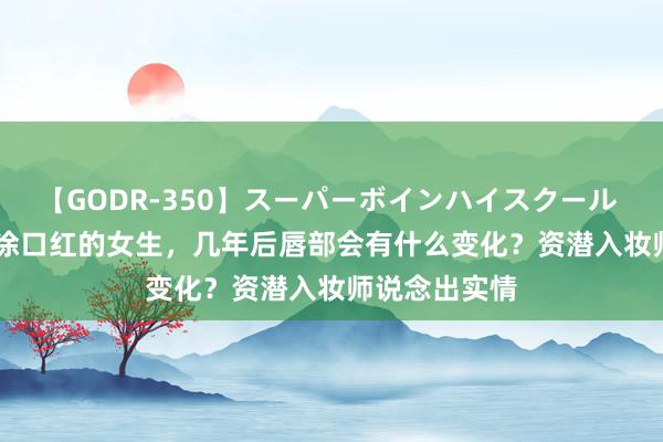 【GODR-350】スーパーボインハイスクール VOL.1 长期涂口红的女生，几年后唇部会有什么变化？资潜入妆师说念出实情