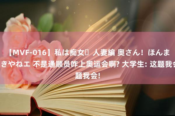 【MVF-016】私は痴女・人妻編 奥さん！ほんま好きやねエ 不是通顺员咋上奥运会啊? 大学生: 这题我会!